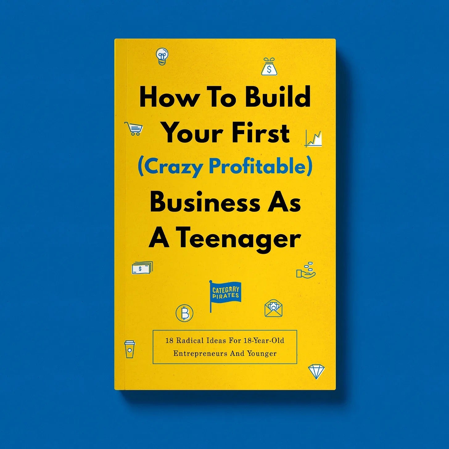 How To Build Your First (Crazy Profitable) Business As A Teenager: 18 Radical Ideas For 18-Year-Old Entrepreneurs And Younger (eBook)