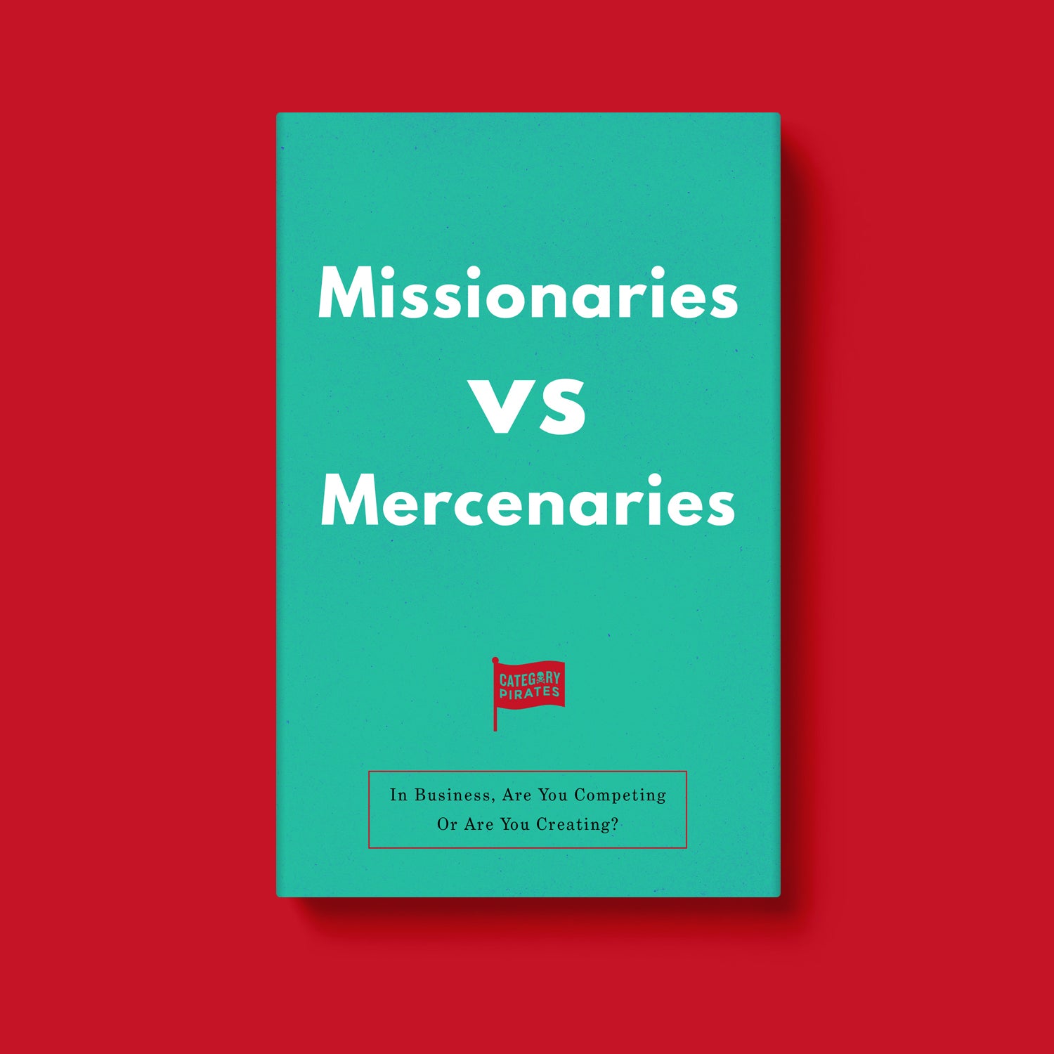 Missionaries Vs Mercenaries: Are You Competing Or Are You Creating?