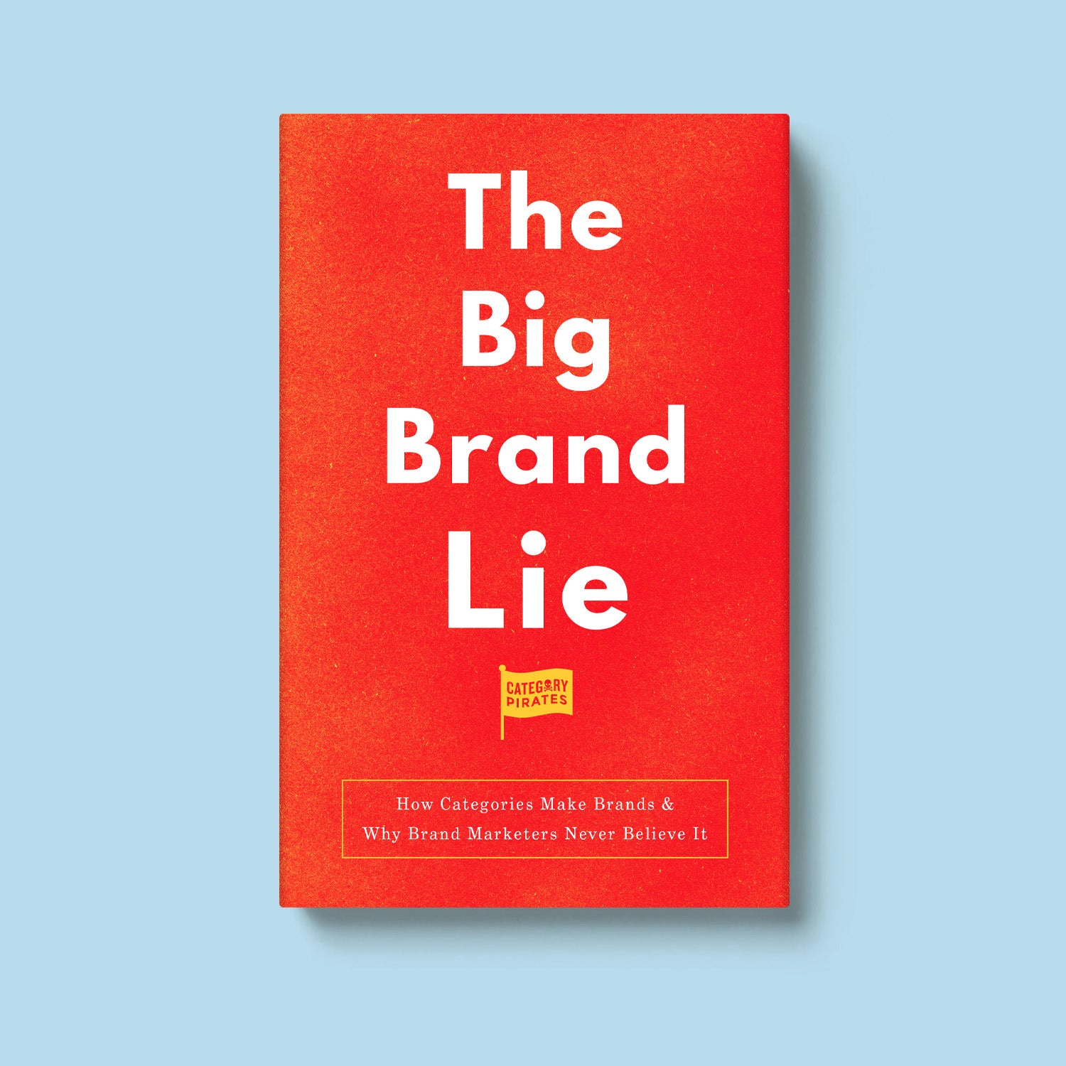 The Big Brand Lie: How Categories Make Brands & Why Brand Marketers Never Believe It
