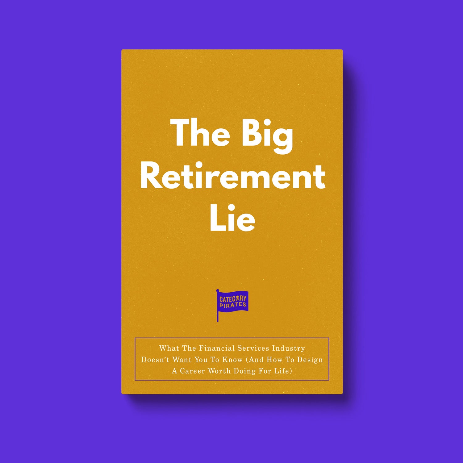 The Big Retirement Lie: What The Financial Services Industry Doesn’t Want You To Know (And How To Design A Career Worth Doing For Life)
