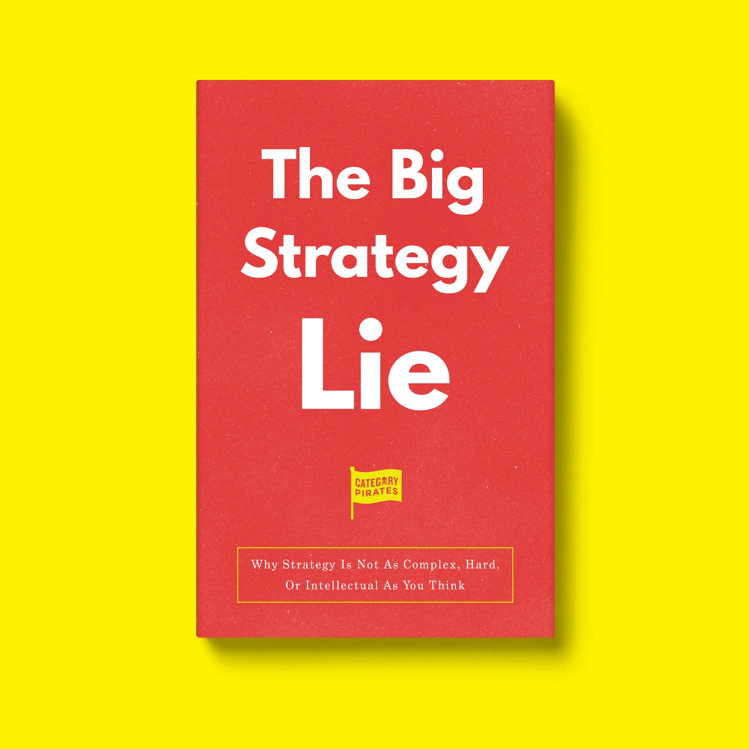 The Big Strategy Lie: Why Strategy Is Not As Complex, Hard, Or Intellectual As You've Been Taught